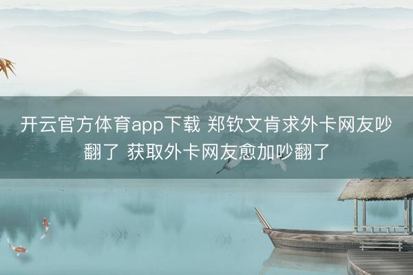 开云官方体育app下载 郑钦文肯求外卡网友吵翻了 获取外卡网友愈加吵翻了