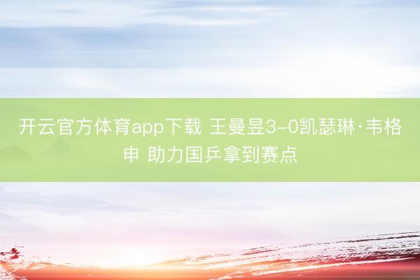 开云官方体育app下载 王曼昱3-0凯瑟琳·韦格申 助力国乒拿到赛点