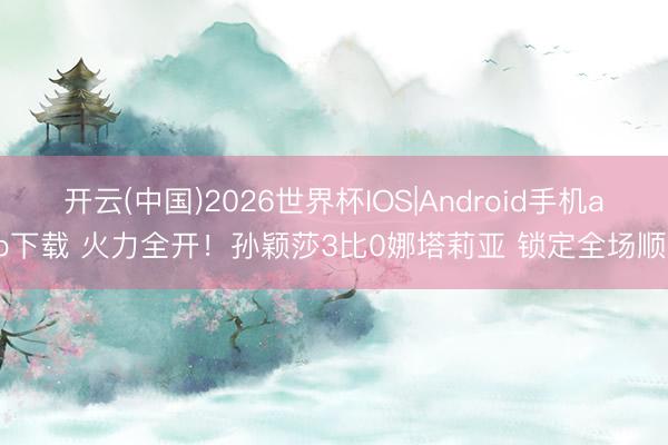 开云(中国)2026世界杯IOS|Android手机app下载 火力全开！孙颖莎3比0娜塔莉亚 锁定全场顺利