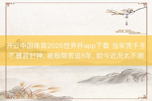 开云中国体育2026世界杯app下载 当年凭千手不雅音封神， 被殷商苦追8年， 如今近况太不测
