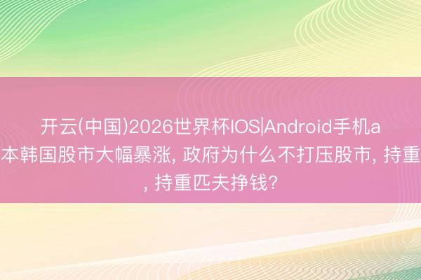 开云(中国)2026世界杯IOS|Android手机app下载 日本韩国股市大幅暴涨, 政府为什么不打压股市, 持重匹夫挣钱?
