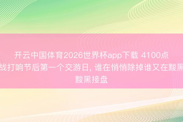 开云中国体育2026世界杯app下载 4100点拉锯战打响节后第一个交游日, 谁在悄悄除掉谁又在黢黑接盘