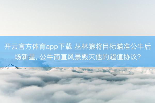 开云官方体育app下载 丛林狼将目标瞄准公牛后场新星， 公牛简直风景毁灭他的超值协议?