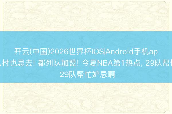 开云(中国)2026世界杯IOS|Android手机app下载 八村也思去! 都列队加盟! 今夏NBA第1热点， 29队帮忙妒忌啊