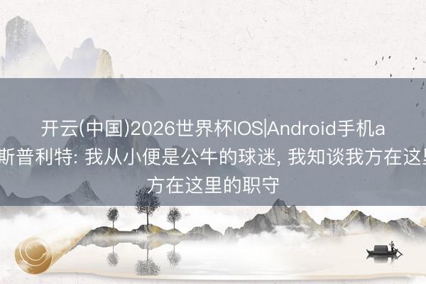 开云(中国)2026世界杯IOS|Android手机app下载 斯普利特: 我从小便是公牛的球迷， 我知谈我方在这里的职守