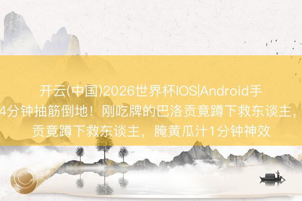 开云(中国)2026世界杯IOS|Android手机app下载 主裁第94分钟抽筋倒地!刚吃牌的巴洛贡竟蹲下救东谈主,腌黄瓜汁1分钟神效