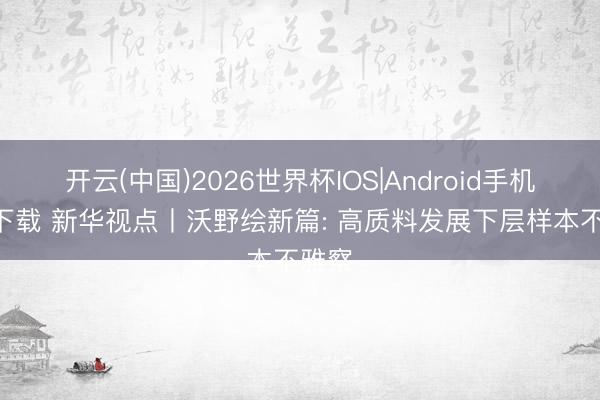 开云(中国)2026世界杯IOS|Android手机app下载 新华视点丨沃野绘新篇: 高质料发展下层样本不雅察
