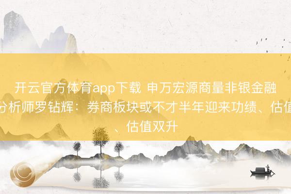 开云官方体育app下载 申万宏源商量非银金融首席分析师罗钻辉：券商板块或不才半年迎来功绩、估值双升